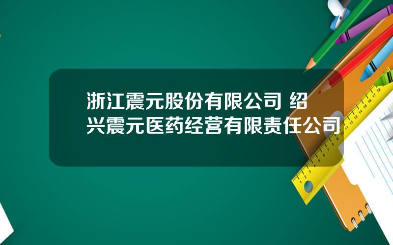 浙江震元股份有限公司 绍兴震元医药经营有限责任公司